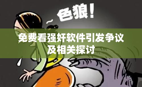 免費(fèi)看強(qiáng)奸軟件引發(fā)爭(zhēng)議及相關(guān)探討